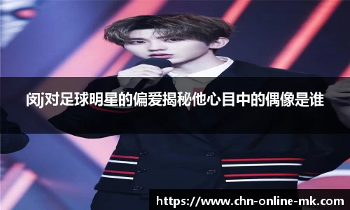 闵j对足球明星的偏爱揭秘他心目中的偶像是谁